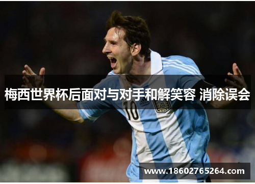 梅西世界杯后面对与对手和解笑容 消除误会